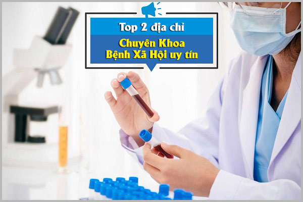 TOP 2 ĐỊA CHỈ CHUYÊN KHOA BỆNH XÃ HỘI UY TÍN